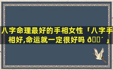 八字命理最好的手相女性「八字手相好,命运就一定很好吗 🐴 」